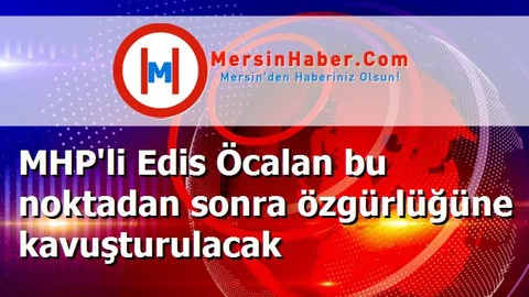 MHP'li Edis Öcalan bu noktadan sonra özgürlüğüne kavuşturulacak