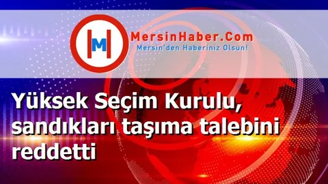 Yüksek Seçim Kurulu, sandıkları taşıma talebini reddetti