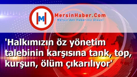 'Halkımızın öz yönetim talebinin karşısına tank, top, kurşun, ölüm çıkarılıyor'