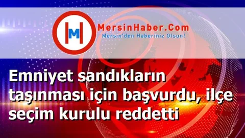 Emniyet sandıkların taşınması için başvurdu, ilçe seçim kurulu reddetti