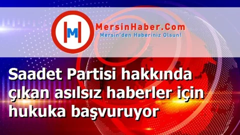 Saadet Partisi hakkında çıkan asılsız haberler için hukuka başvuruyor
