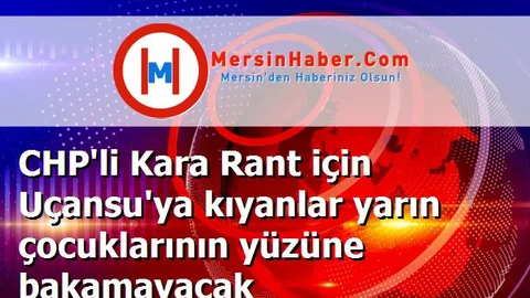 CHP'li Kara Rant için Uçansu'ya kıyanlar yarın çocuklarının yüzüne bakamayacak