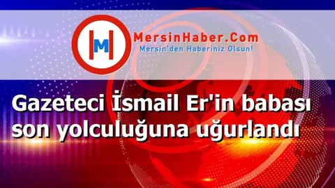 Gazeteci İsmail Er'in babası son yolculuğuna uğurlandı