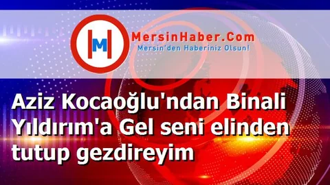 Aziz Kocaoğlu'ndan Binali Yıldırım'a Gel seni elinden tutup gezdireyim