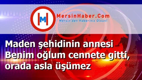 Maden şehidinin annesi Benim oğlum cennete gitti, orada asla üşümez