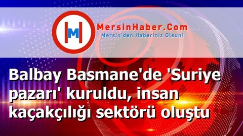 Balbay Basmane'de 'Suriye pazarı' kuruldu, insan kaçakçılığı sektörü oluştu