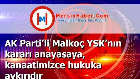 AK Parti’li Malkoç YSK’nın kararı anayasaya, kanaatimizce hukuka aykırıdır