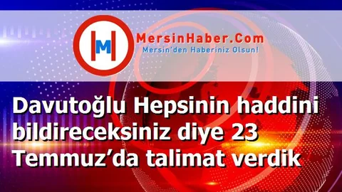 Davutoğlu Hepsinin haddini bildireceksiniz diye 23 Temmuz’da talimat verdik