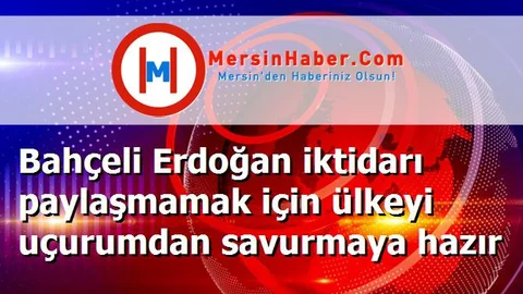 Bahçeli Erdoğan iktidarı paylaşmamak için ülkeyi uçurumdan savurmaya hazır
