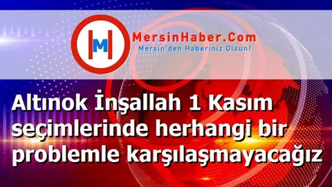 Altınok İnşallah 1 Kasım seçimlerinde herhangi bir problemle karşılaşmayacağız