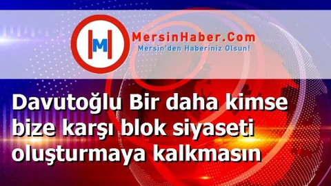 Davutoğlu Bir daha kimse bize karşı blok siyaseti oluşturmaya kalkmasın