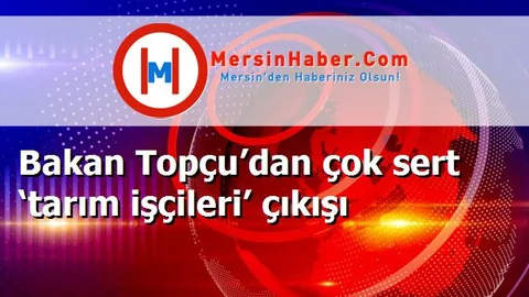 Bakan Topçu’dan çok sert ‘tarım işçileri’ çıkışı