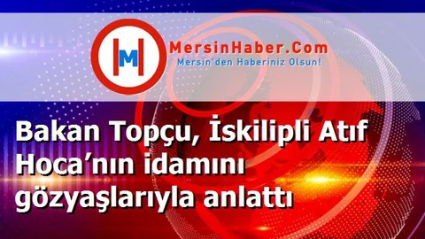 Bakan Topçu, İskilipli Atıf Hoca’nın idamını gözyaşlarıyla anlattı