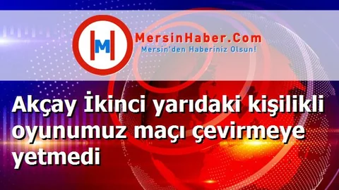 Akçay İkinci yarıdaki kişilikli oyunumuz maçı çevirmeye yetmedi