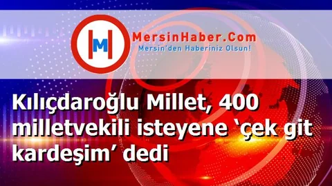 Kılıçdaroğlu Millet, 400 milletvekili isteyene ‘çek git kardeşim’ dedi
