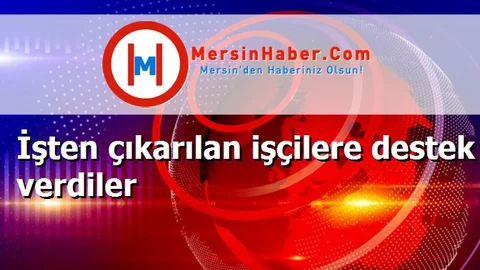 İşten çıkarılan işçilere destek verdiler