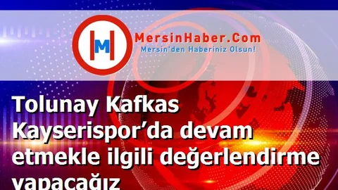 Tolunay Kafkas Kayserispor’da devam etmekle ilgili değerlendirme yapacağız
