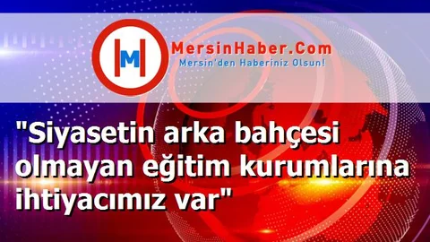 "Siyasetin arka bahçesi olmayan eğitim kurumlarına ihtiyacımız var"
