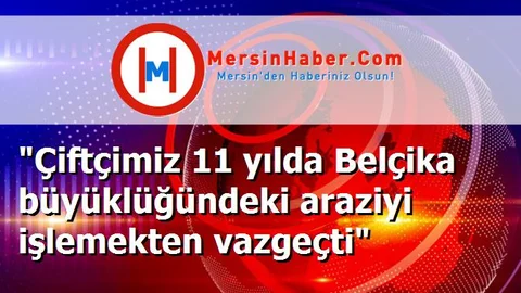 "Çiftçimiz 11 yılda Belçika büyüklüğündeki araziyi işlemekten vazgeçti"