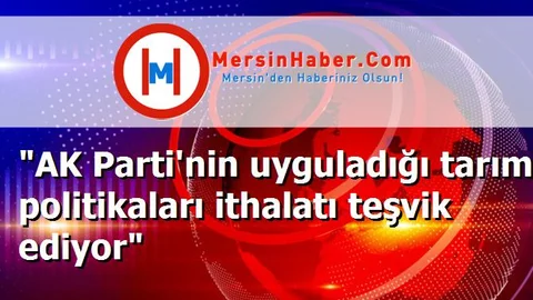 "AK Parti'nin uyguladığı tarım politikaları ithalatı teşvik ediyor"