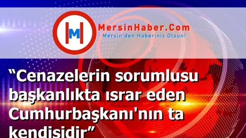 “Cenazelerin sorumlusu başkanlıkta ısrar eden Cumhurbaşkanı'nın ta kendisidir”