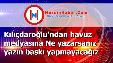 Kılıçdaroğlu'ndan havuz medyasına Ne yazarsanız yazın baskı yapmayacağız
