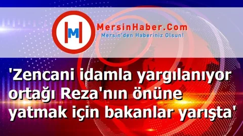 'Zencani idamla yargılanıyor ortağı Reza'nın önüne yatmak için bakanlar yarışta'