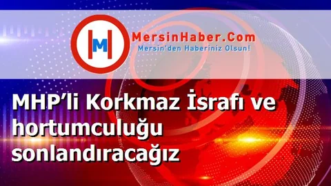 MHP’li Korkmaz İsrafı ve hortumculuğu sonlandıracağız