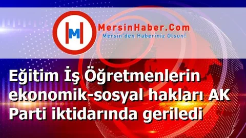 Eğitim İş Öğretmenlerin ekonomik-sosyal hakları AK Parti iktidarında geriledi