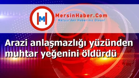 Arazi anlaşmazlığı yüzünden muhtar yeğenini öldürdü