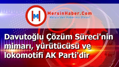 Davutoğlu Çözüm Süreci'nin mimarı, yürütücüsü ve lokomotifi AK Parti'dir