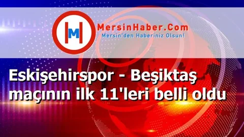 Eskişehirspor - Beşiktaş maçının ilk 11'leri belli oldu