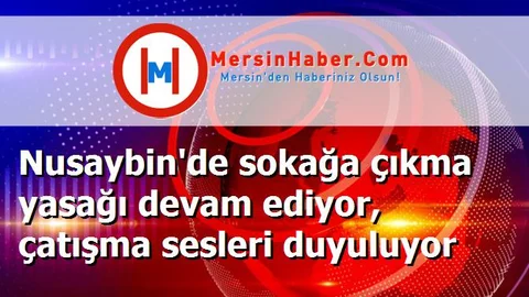 Nusaybin'de sokağa çıkma yasağı devam ediyor, çatışma sesleri duyuluyor