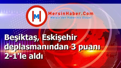 Beşiktaş, Eskişehir deplasmanından 3 puanı 2-1'le aldı