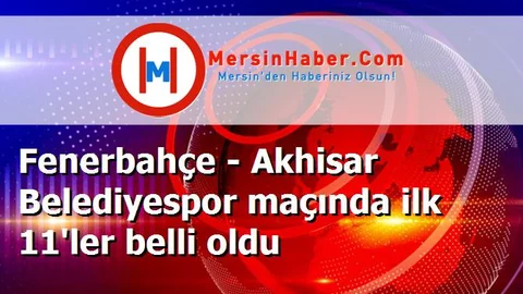 Fenerbahçe - Akhisar Belediyespor maçında ilk 11'ler belli oldu