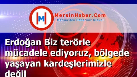 Erdoğan Biz terörle mücadele ediyoruz, bölgede yaşayan kardeşlerimizle değil