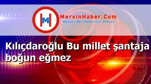 Kılıçdaroğlu Bu millet şantaja boğun eğmez