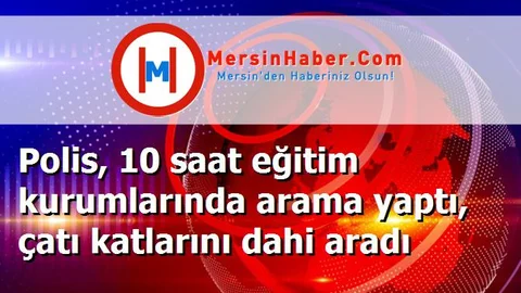 Polis, 10 saat eğitim kurumlarında arama yaptı, çatı katlarını dahi aradı