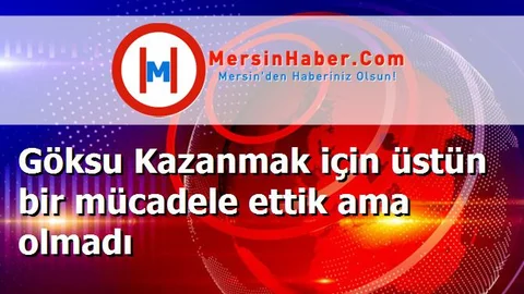 Göksu Kazanmak için üstün bir mücadele ettik ama olmadı
