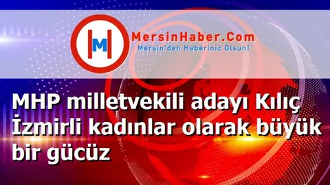 MHP milletvekili adayı Kılıç İzmirli kadınlar olarak büyük bir gücüz