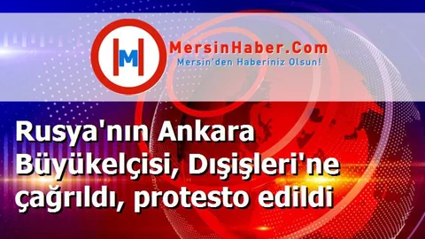 Rusya'nın Ankara Büyükelçisi, Dışişleri'ne çağrıldı, protesto edildi