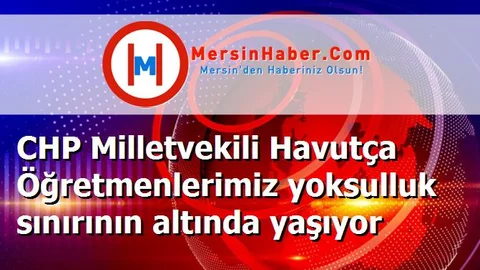 CHP Milletvekili Havutça Öğretmenlerimiz yoksulluk sınırının altında yaşıyor