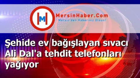 Şehide ev bağışlayan sıvacı Ali Dal'a tehdit telefonları yağıyor