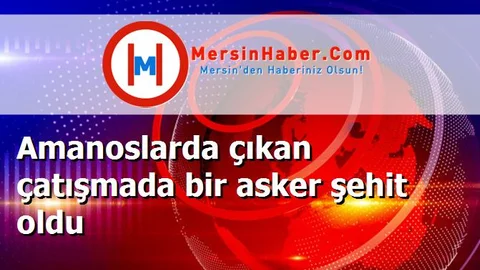Amanoslarda çıkan çatışmada bir asker şehit oldu