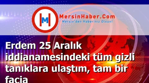 Erdem 25 Aralık iddianamesindeki tüm gizli tanıklara ulaştım, tam bir facia