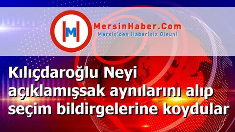 Kılıçdaroğlu Neyi açıklamışsak aynılarını alıp seçim bildirgelerine koydular