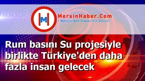 Rum basını Su projesiyle birlikte Türkiye'den daha fazla insan gelecek