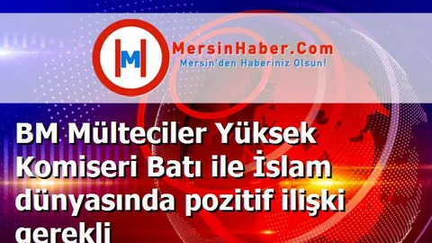 BM Mülteciler Yüksek Komiseri Batı ile İslam dünyasında pozitif ilişki gerekli