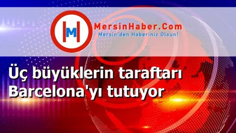 Üç büyüklerin taraftarı Barcelona'yı tutuyor