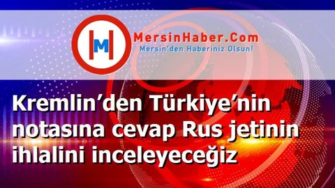 Kremlin’den Türkiye’nin notasına cevap Rus jetinin ihlalini inceleyeceğiz
